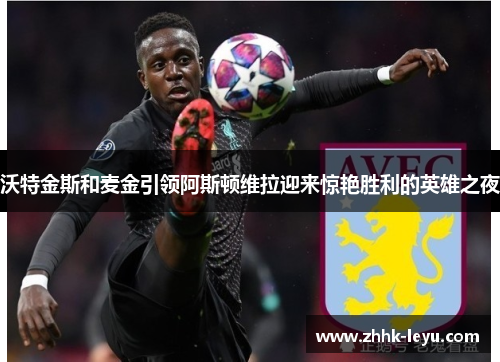 沃特金斯和麦金引领阿斯顿维拉迎来惊艳胜利的英雄之夜