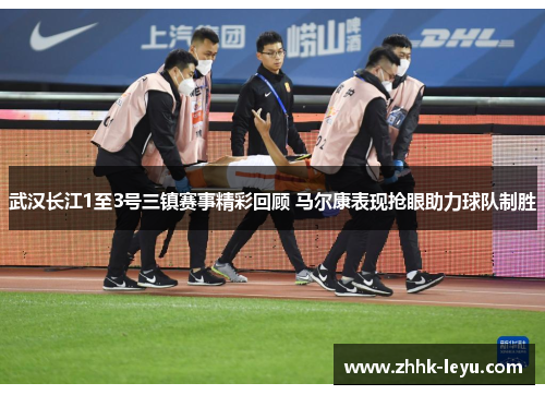 武汉长江1至3号三镇赛事精彩回顾 马尔康表现抢眼助力球队制胜