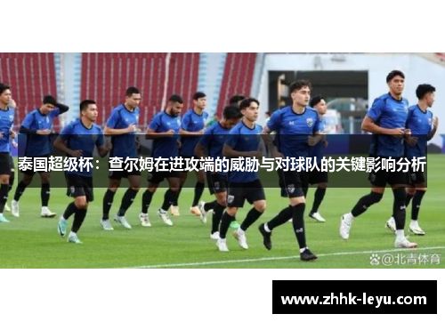泰国超级杯：查尔姆在进攻端的威胁与对球队的关键影响分析