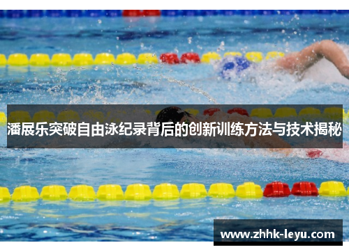 潘展乐突破自由泳纪录背后的创新训练方法与技术揭秘