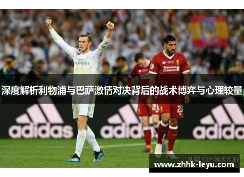 深度解析利物浦与巴萨激情对决背后的战术博弈与心理较量