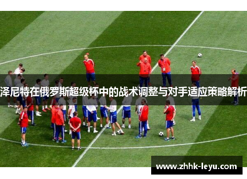 泽尼特在俄罗斯超级杯中的战术调整与对手适应策略解析