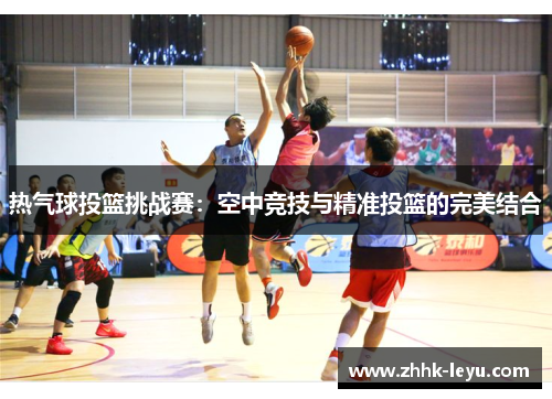 热气球投篮挑战赛：空中竞技与精准投篮的完美结合
