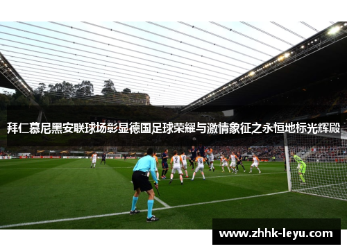 拜仁慕尼黑安联球场彰显德国足球荣耀与激情象征之永恒地标光辉殿
